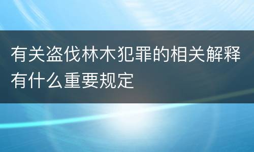 有关盗伐林木犯罪的相关解释有什么重要规定