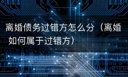 离婚债务过错方怎么分（离婚 如何属于过错方）