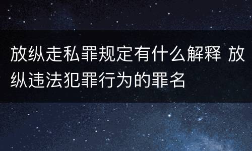 放纵走私罪规定有什么解释 放纵违法犯罪行为的罪名