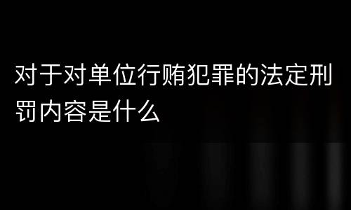 对于对单位行贿犯罪的法定刑罚内容是什么