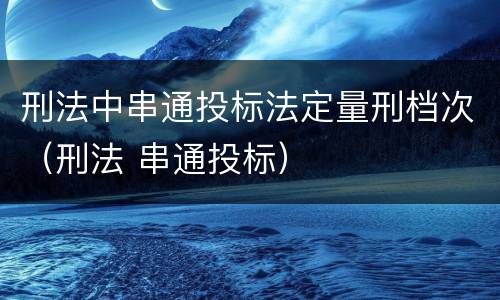 刑法中串通投标法定量刑档次（刑法 串通投标）