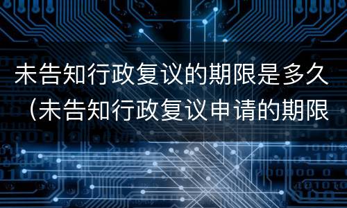 未告知行政复议的期限是多久（未告知行政复议申请的期限）