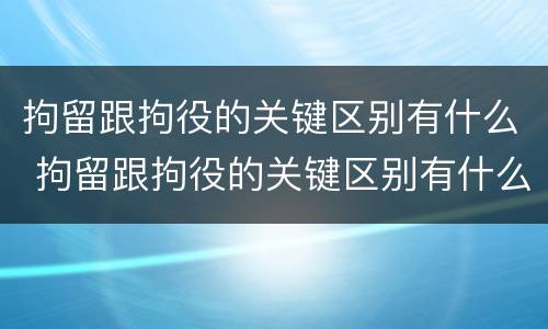 拘留跟拘役的关键区别有什么 拘留跟拘役的关键区别有什么不同