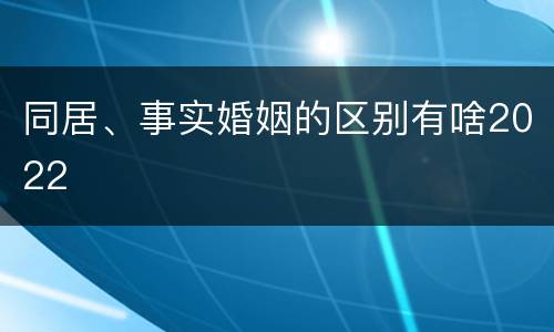 同居、事实婚姻的区别有啥2022