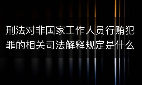 刑法对非国家工作人员行贿犯罪的相关司法解释规定是什么