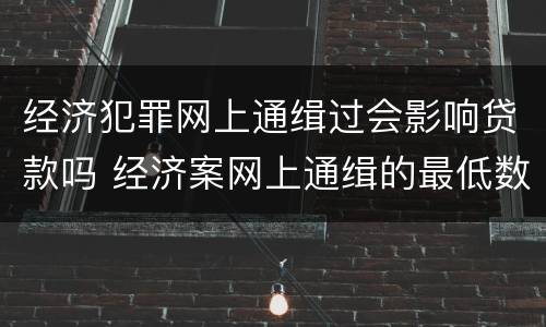 经济犯罪网上通缉过会影响贷款吗 经济案网上通缉的最低数额
