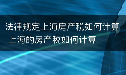 法律规定上海房产税如何计算 上海的房产税如何计算