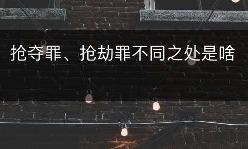 抢夺罪、抢劫罪不同之处是啥