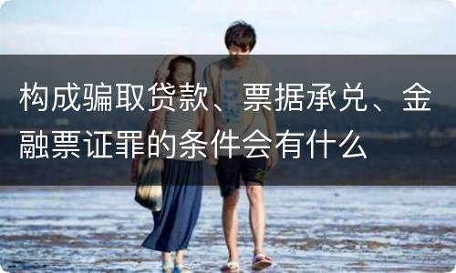 构成骗取贷款、票据承兑、金融票证罪的条件会有什么