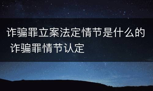诈骗罪立案法定情节是什么的 诈骗罪情节认定