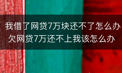 我借了网贷7万块还不了怎么办 欠网贷7万还不上我该怎么办