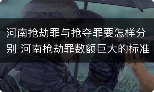 河南抢劫罪与抢夺罪要怎样分别 河南抢劫罪数额巨大的标准