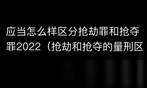 应当怎么样区分抢劫罪和抢夺罪2022（抢劫和抢夺的量刑区别）