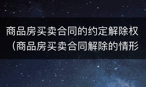 商品房买卖合同的约定解除权（商品房买卖合同解除的情形）