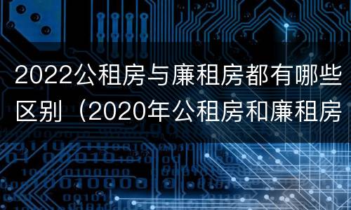 2022公租房与廉租房都有哪些区别（2020年公租房和廉租房的区别）