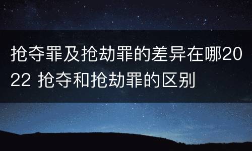抢夺罪及抢劫罪的差异在哪2022 抢夺和抢劫罪的区别