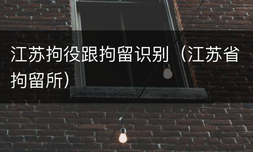 江苏拘役跟拘留识别(江苏省拘留所)