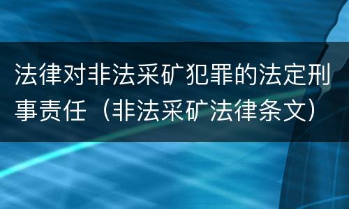 法律对非法采矿犯罪的法定刑事责任（非法采矿法律条文）