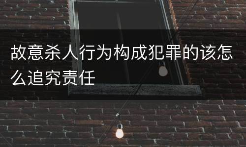故意杀人行为构成犯罪的该怎么追究责任