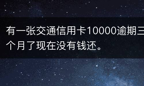 有一张交通信用卡10000逾期三个月了现在没有钱还。