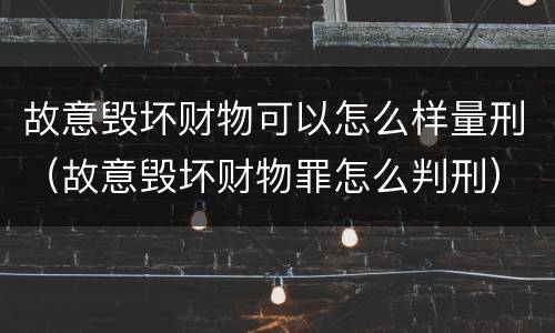 故意毁坏财物可以怎么样量刑（故意毁坏财物罪怎么判刑）