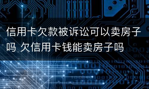 信用卡欠款被诉讼可以卖房子吗 欠信用卡钱能卖房子吗