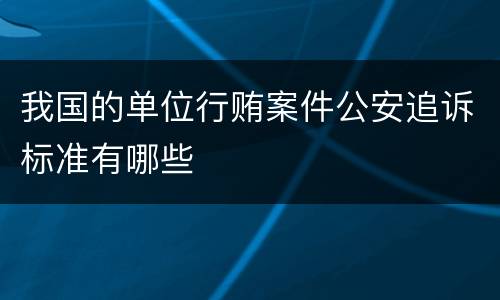 我国的单位行贿案件公安追诉标准有哪些
