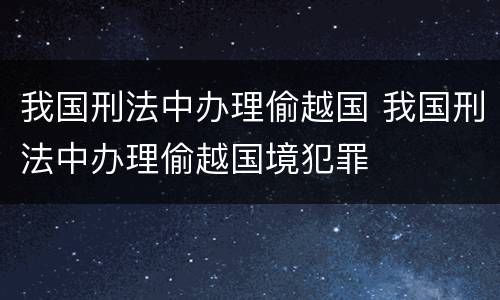 我国刑法中办理偷越国 我国刑法中办理偷越国境犯罪