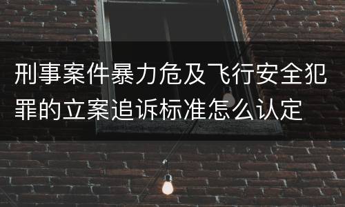 刑事案件暴力危及飞行安全犯罪的立案追诉标准怎么认定