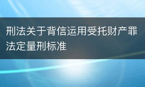 刑法关于背信运用受托财产罪法定量刑标准