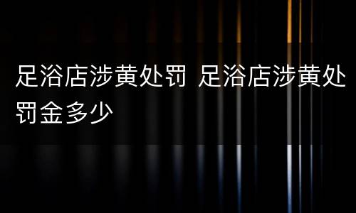 足浴店涉黄处罚 足浴店涉黄处罚金多少