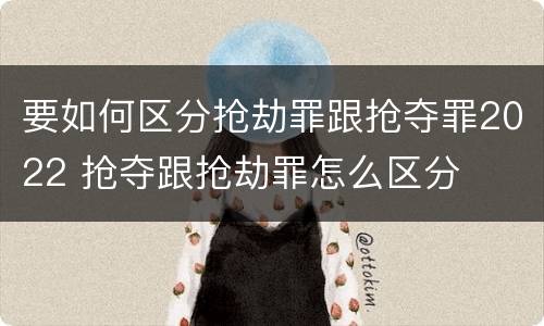 要如何区分抢劫罪跟抢夺罪2022 抢夺跟抢劫罪怎么区分