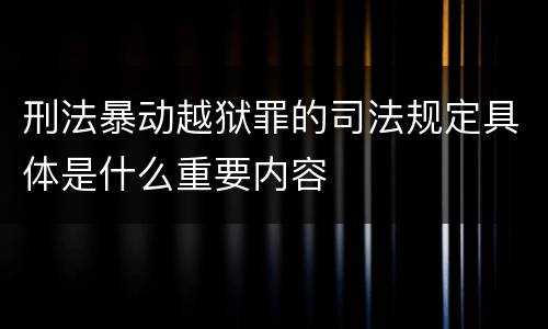 刑法暴动越狱罪的司法规定具体是什么重要内容