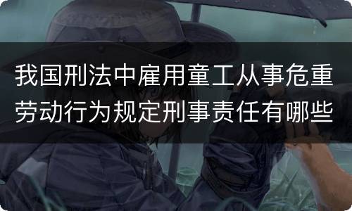 我国刑法中雇用童工从事危重劳动行为规定刑事责任有哪些