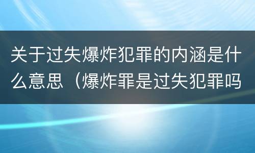 关于过失爆炸犯罪的内涵是什么意思（爆炸罪是过失犯罪吗）