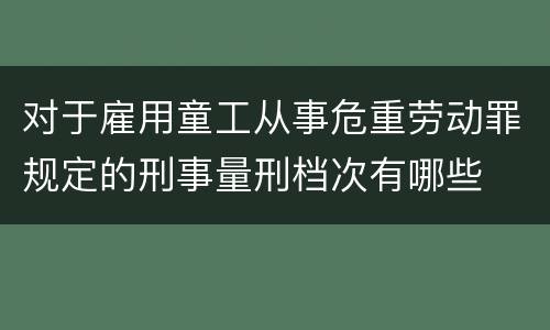 对于雇用童工从事危重劳动罪规定的刑事量刑档次有哪些