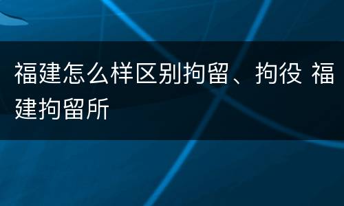 福建怎么样区别拘留、拘役 福建拘留所
