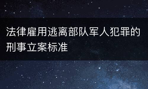 法律雇用逃离部队军人犯罪的刑事立案标准