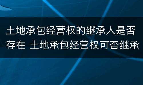 土地承包经营权的继承人是否存在 土地承包经营权可否继承