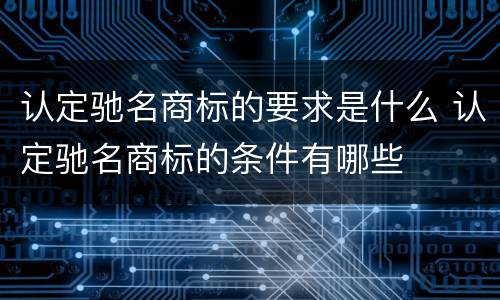 认定驰名商标的要求是什么 认定驰名商标的条件有哪些