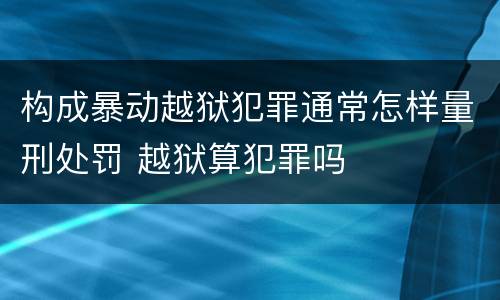 构成暴动越狱犯罪通常怎样量刑处罚 越狱算犯罪吗