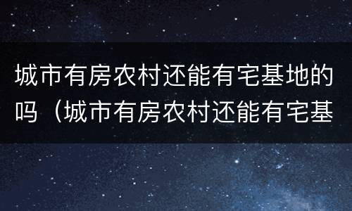 城市有房农村还能有宅基地的吗（城市有房农村还能有宅基地的吗）