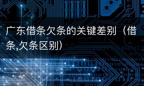 广东借条欠条的关键差别（借条,欠条区别）