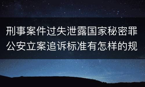 刑事案件过失泄露国家秘密罪公安立案追诉标准有怎样的规定