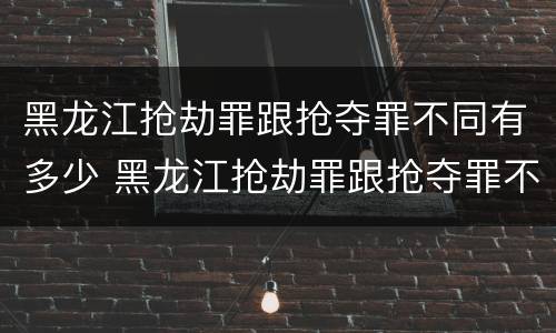 黑龙江抢劫罪跟抢夺罪不同有多少 黑龙江抢劫罪跟抢夺罪不同有多少例