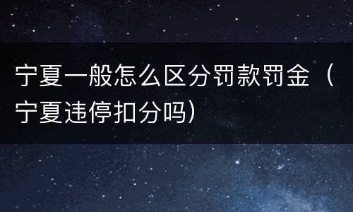 宁夏一般怎么区分罚款罚金（宁夏违停扣分吗）