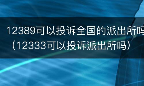 12389可以投诉全国的派出所吗（12333可以投诉派出所吗）