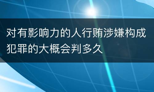 对有影响力的人行贿涉嫌构成犯罪的大概会判多久