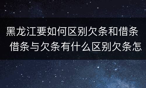 黑龙江要如何区别欠条和借条 借条与欠条有什么区别欠条怎么写