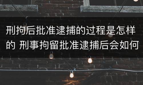 刑拘后批准逮捕的过程是怎样的 刑事拘留批准逮捕后会如何处理